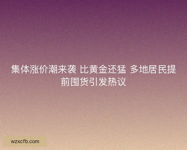 集体涨价潮来袭 比黄金还猛 多地居民提前囤货引发热议 集体涨价潮来袭 比黄金还猛 多地居民提前囤货引发热议