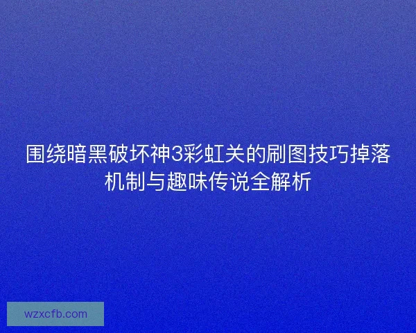 围绕暗黑破坏神3彩虹关的刷图技巧掉落机制与趣味传说全解析