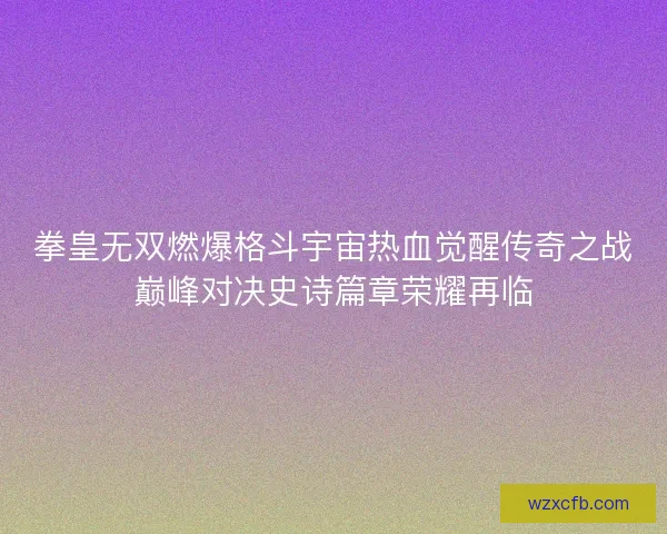 拳皇无双燃爆格斗宇宙热血觉醒传奇之战巅峰对决史诗篇章荣耀再临