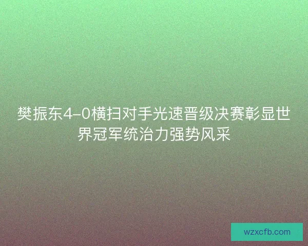 樊振东4-0横扫对手光速晋级决赛彰显世界冠军统治力强势风采 樊振东4-0横扫对手光速晋级决赛彰显世界冠军统治力强势风采