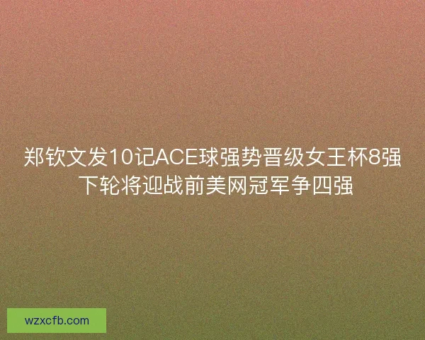 郑钦文发10记ACE球强势晋级女王杯8强 下轮将迎战前美网冠军争四强
