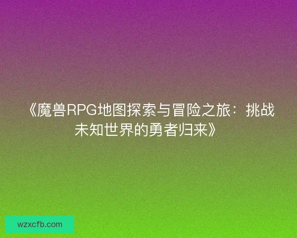《魔兽RPG地图探索与冒险之旅：挑战未知世界的勇者归来》