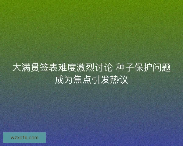 大满贯签表难度激烈讨论 种子保护问题成为焦点引发热议