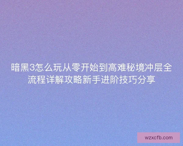 暗黑3怎么玩从零开始到高难秘境冲层全流程详解攻略新手进阶技巧分享 暗黑3怎么玩从零开始到高难秘境冲层全流程详解攻略新手进阶技巧分享
