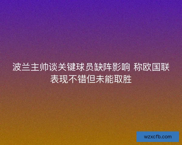 波兰主帅谈关键球员缺阵影响 称欧国联表现不错但未能取胜 波兰主帅谈关键球员缺阵影响 称欧国联表现不错但未能取胜