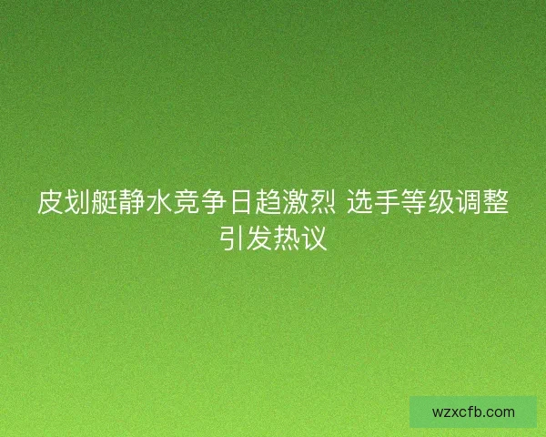 皮划艇静水竞争日趋激烈 选手等级调整引发热议 皮划艇静水竞争日趋激烈 选手等级调整引发热议