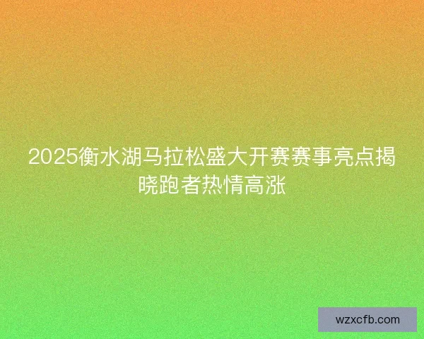 2025衡水湖马拉松盛大开赛赛事亮点揭晓跑者热情高涨 2025衡水湖马拉松盛大开赛赛事亮点揭晓跑者热情高涨