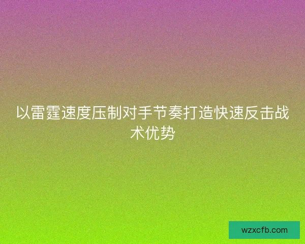 以雷霆速度压制对手节奏打造快速反击战术优势