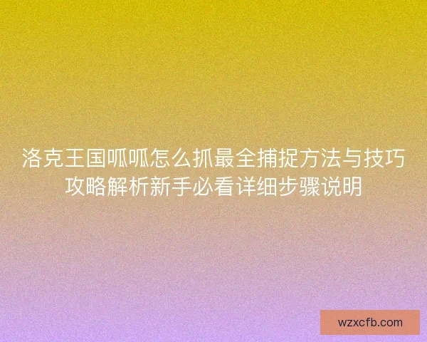 洛克王国呱呱怎么抓最全捕捉方法与技巧攻略解析新手必看详细步骤说明