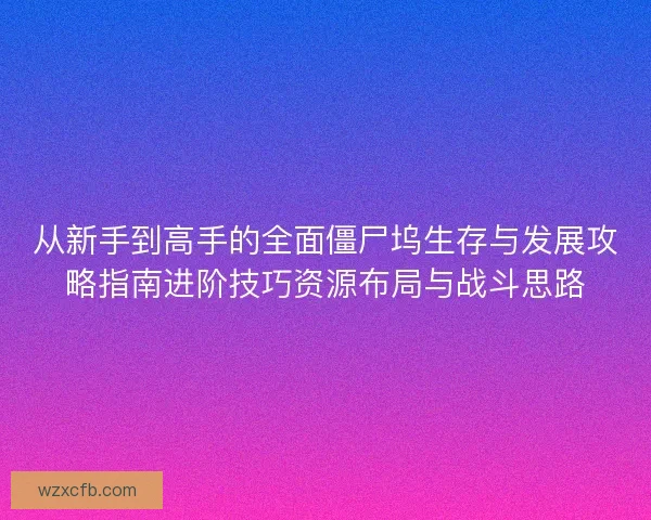 从新手到高手的全面僵尸坞生存与发展攻略指南进阶技巧资源布局与战斗思路 从新手到高手的全面僵尸坞生存与发展攻略指南进阶技巧资源布局与战斗思路