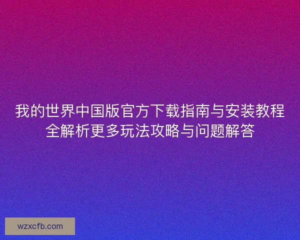 我的世界中国版官方下载指南与安装教程全解析更多玩法攻略与问题解答 我的世界中国版官方下载指南与安装教程全解析更多玩法攻略与问题解答