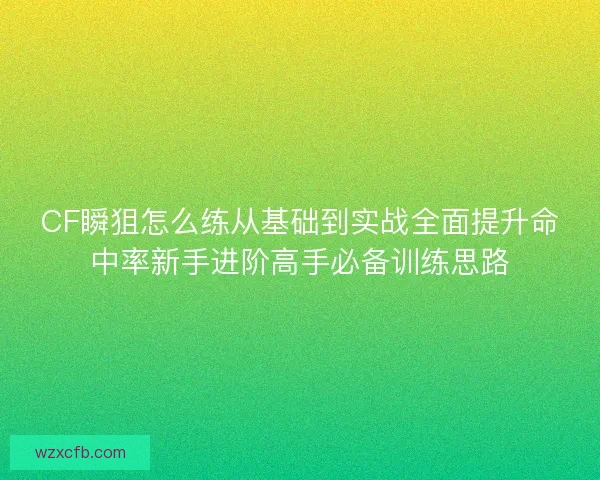 CF瞬狙怎么练从基础到实战全面提升命中率新手进阶高手必备训练思路 CF瞬狙怎么练从基础到实战全面提升命中率新手进阶高手必备训练思路