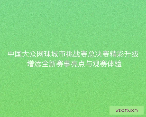 中国大众网球城市挑战赛总决赛精彩升级 增添全新赛事亮点与观赛体验 中国大众网球城市挑战赛总决赛精彩升级 增添全新赛事亮点与观赛体验
