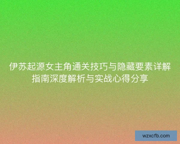 伊苏起源女主角通关技巧与隐藏要素详解指南深度解析与实战心得分享 伊苏起源女主角通关技巧与隐藏要素详解指南深度解析与实战心得分享
