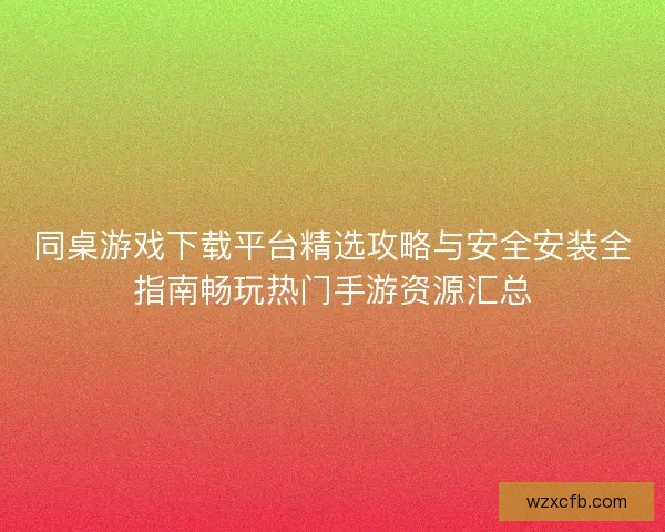 同桌游戏下载平台精选攻略与安全安装全指南畅玩热门手游资源汇总