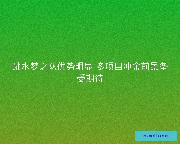 跳水梦之队优势明显 多项目冲金前景备受期待