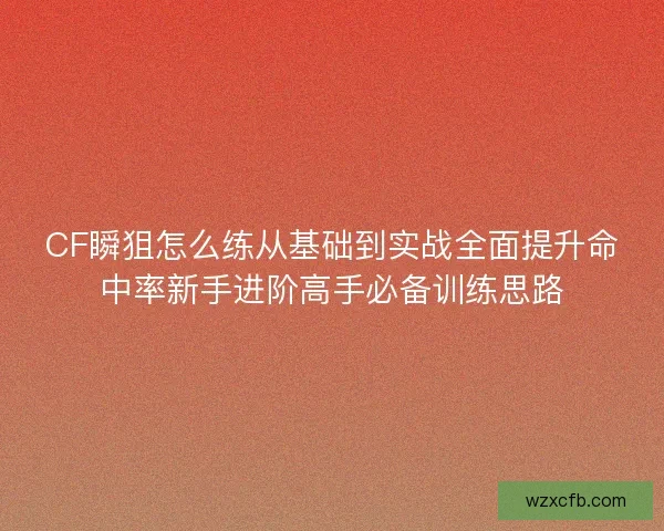 CF瞬狙怎么练从基础到实战全面提升命中率新手进阶高手必备训练思路 CF瞬狙怎么练从基础到实战全面提升命中率新手进阶高手必备训练思路