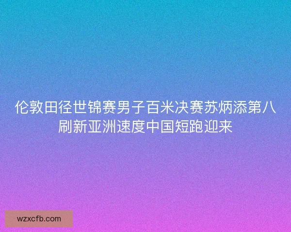 伦敦田径世锦赛男子百米决赛苏炳添第八刷新亚洲速度中国短跑迎来