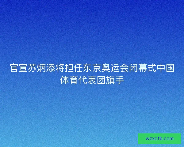 官宣苏炳添将担任东京奥运会闭幕式中国体育代表团旗手 官宣苏炳添将担任东京奥运会闭幕式中国体育代表团旗手