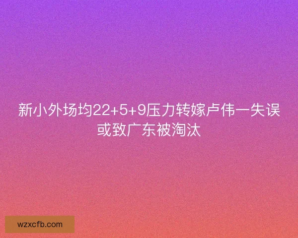 新小外场均22+5+9压力转嫁卢伟一失误或致广东被淘汰