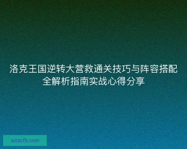 洛克王国逆转大营救通关技巧与阵容搭配全解析指南实战心得分享 洛克王国逆转大营救通关技巧与阵容搭配全解析指南实战心得分享