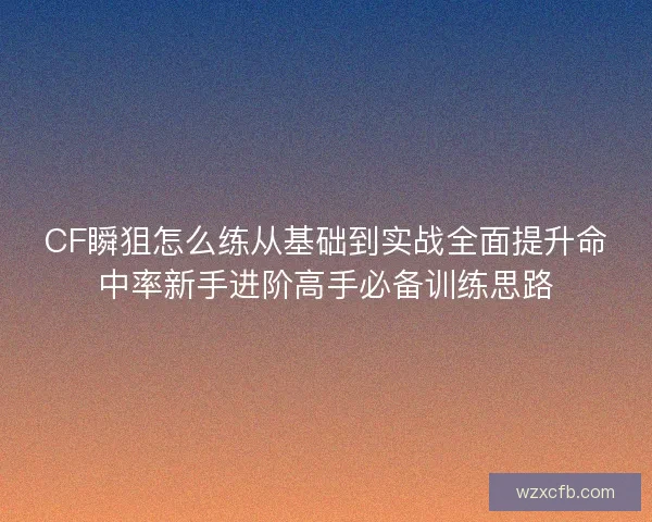 CF瞬狙怎么练从基础到实战全面提升命中率新手进阶高手必备训练思路