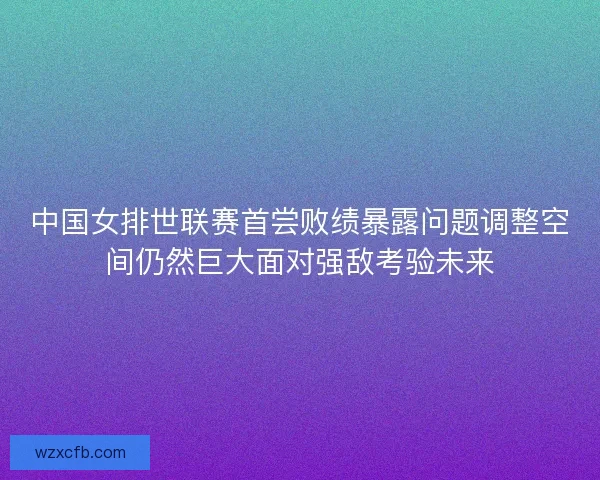 中国女排世联赛首尝败绩暴露问题调整空间仍然巨大面对强敌考验未来
