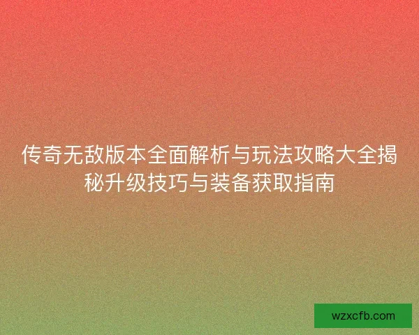 传奇无敌版本全面解析与玩法攻略大全揭秘升级技巧与装备获取指南