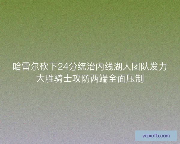 哈雷尔砍下24分统治内线湖人团队发力大胜骑士攻防两端全面压制