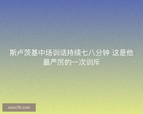 斯卢茨基中场训话持续七八分钟 这是他最严厉的一次训斥