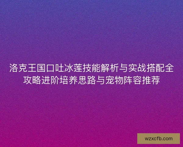 洛克王国口吐冰莲技能解析与实战搭配全攻略进阶培养思路与宠物阵容推荐