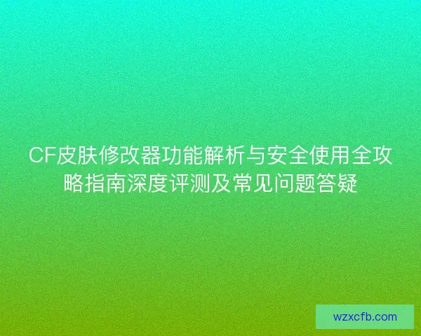CF皮肤修改器功能解析与安全使用全攻略指南深度评测及常见问题答疑