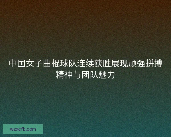 中国女子曲棍球队连续获胜展现顽强拼搏精神与团队魅力