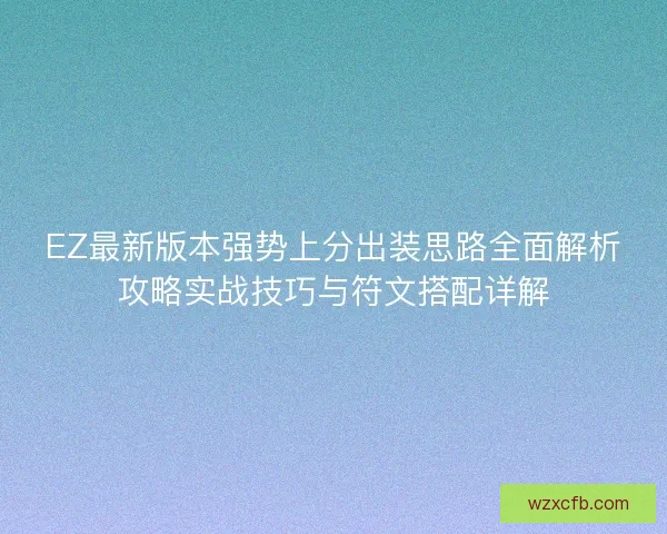 EZ最新版本强势上分出装思路全面解析攻略实战技巧与符文搭配详解 EZ最新版本强势上分出装思路全面解析攻略实战技巧与符文搭配详解