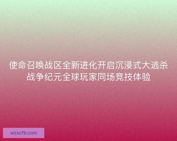 使命召唤战区全新进化开启沉浸式大逃杀战争纪元全球玩家同场竞技体验