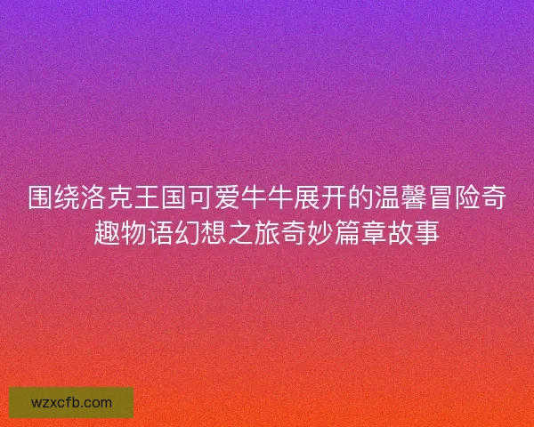 围绕洛克王国可爱牛牛展开的温馨冒险奇趣物语幻想之旅奇妙篇章故事 围绕洛克王国可爱牛牛展开的温馨冒险奇趣物语幻想之旅奇妙篇章故事