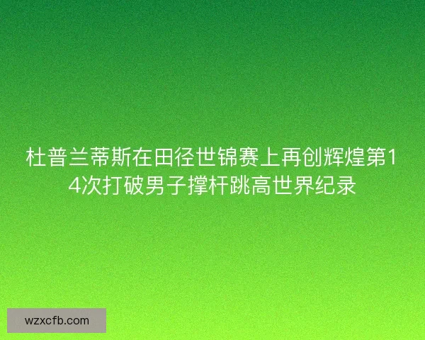 杜普兰蒂斯在田径世锦赛上再创辉煌第14次打破男子撑杆跳高世界纪录 杜普兰蒂斯在田径世锦赛上再创辉煌第14次打破男子撑杆跳高世界纪录