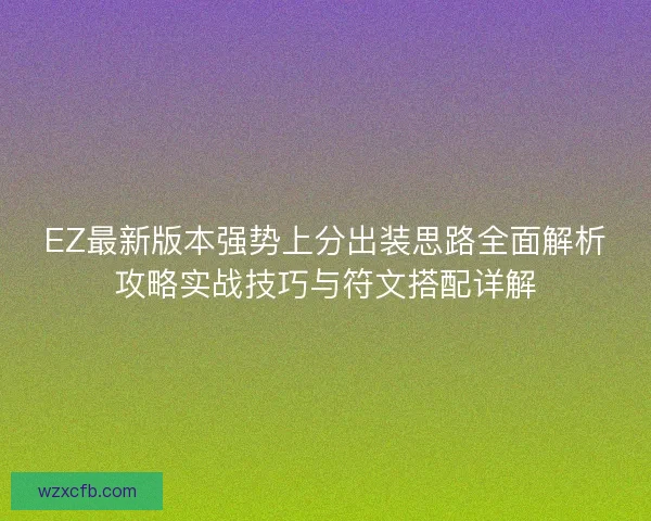 EZ最新版本强势上分出装思路全面解析攻略实战技巧与符文搭配详解 EZ最新版本强势上分出装思路全面解析攻略实战技巧与符文搭配详解